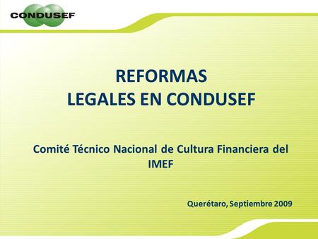 Comité Técnico Nacional de Cultura Financiera del IMEF Querétaro, Septiembre 2009 REFORMAS LEGALES EN CONDUSEF.