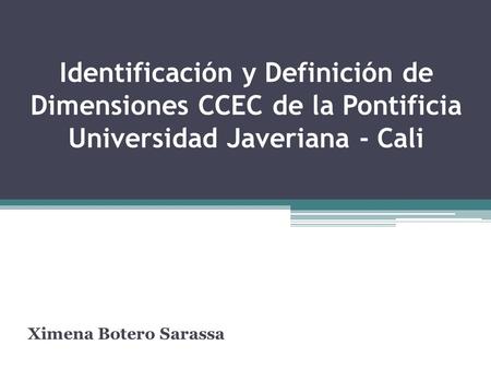 Identificación y Definición de Dimensiones CCEC de la Pontificia Universidad Javeriana - Cali Ximena Botero Sarassa.