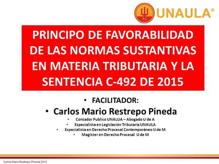 PRINCIPO DE FAVORABILIDAD DE LAS NORMAS SUSTANTIVAS EN MATERIA TRIBUTARIA Y LA SENTENCIA C-492 DE 2015 FACILITADOR: Carlos Mario Restrepo Pineda Contador.