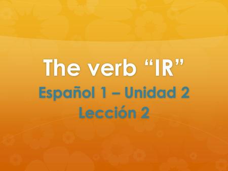 The verb “IR” Español 1 – Unidad 2 Lección 2. The verb “IR”   The verb ir means to go. Ir is an irregular verb (it doesn’t follow a conjugation pattern).