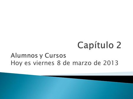Alumnos y Cursos Hoy es viernes 8 de marzo de 2013.