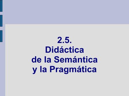 2.5. Didáctica de la Semántica y la Pragmática. ÍNDICE 2.5.1. Semántica 2.5.1.1. Campos semánticos 2.5.1.2. Denotación y connotación 2.5.1.3. Las relaciones.