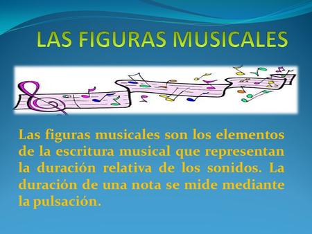 LAS FIGURAS MUSICALES Las figuras musicales son los elementos de la escritura musical que representan la duración relativa de los sonidos. La duración.