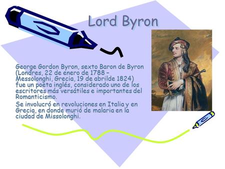 Lord Byron George Gordon Byron, sexto Baron de Byron (Londres, 22 de enero de 1788 – Messolonghi, Grecia, 19 de abrilde 1824) fue un poeta inglés, considerado.