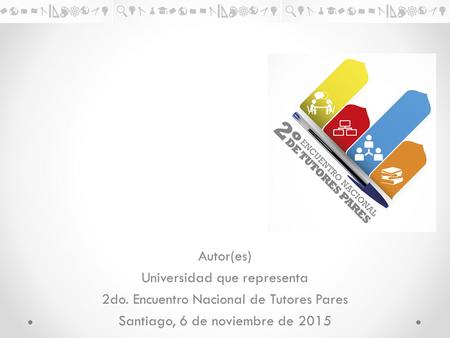 Autor(es) Universidad que representa 2do. Encuentro Nacional de Tutores Pares Santiago, 6 de noviembre de 2015.