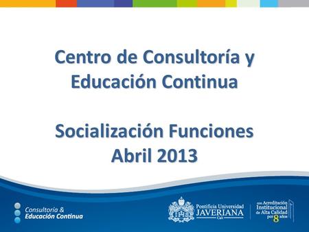 Centro de Consultoría y Educación Continua Socialización Funciones Abril 2013.