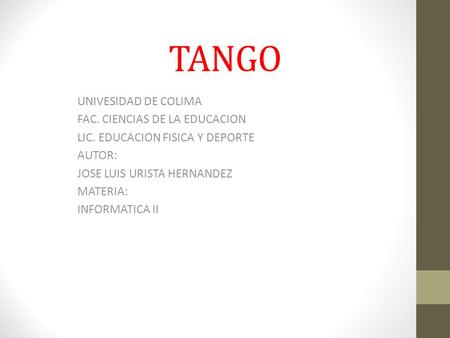 TANGO UNIVESIDAD DE COLIMA FAC. CIENCIAS DE LA EDUCACION LIC. EDUCACION FISICA Y DEPORTE AUTOR: JOSE LUIS URISTA HERNANDEZ MATERIA: INFORMATICA II.