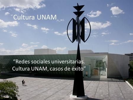Cultura UNAM “Redes sociales universitarias. Cultura UNAM, casos de éxito”