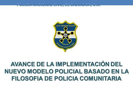 AVANCE DE LA IMPLEMENTACIÓN DEL NUEVO MODELO POLICIAL BASADO EN LA FILOSOFIA DE POLICIA COMUNITARIA.