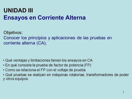 UNIDAD III Ensayos en Corriente Alterna Objetivos: Conocer los principios y aplicaciones de las pruebas en corriente alterna (CA). Qué ventajas y limitaciones.