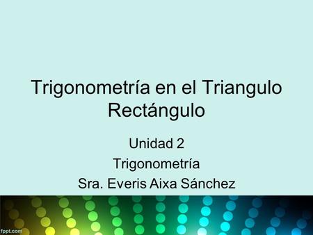 Trigonometría en el Triangulo Rectángulo Unidad 2 Trigonometría Sra. Everis Aixa Sánchez.