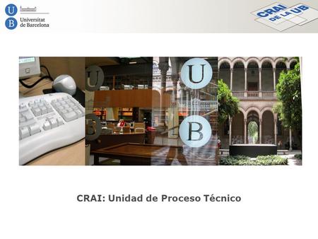CRAI: Unidad de Proceso Técnico. Presentación La Unidad de Proceso Técnico es una de las unidades técnicas transversales del Centre de Recursos per a.