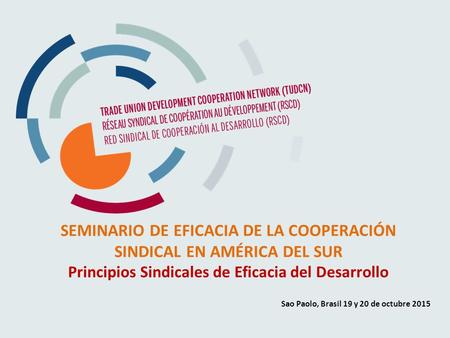 SEMINARIO DE EFICACIA DE LA COOPERACIÓN SINDICAL EN AMÉRICA DEL SUR Principios Sindicales de Eficacia del Desarrollo Sao Paolo, Brasil 19 y 20 de octubre.