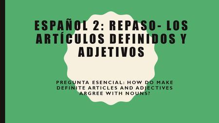 ESPAÑOL 2: REPASO- LOS ARTÍCULOS DEFINIDOS Y ADJETIVOS PREGUNTA ESENCIAL: HOW DO MAKE DEFINITE ARTICLES AND ADJECTIVES ARGREE WITH NOUNS?