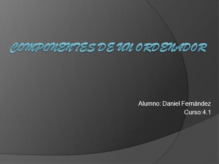 Alumno: Daniel Fernández Curso:4.1. Fuentes de alimentación  Es un dispositivo que convierte la tensión alterna de la red de suministro, en una o varias.