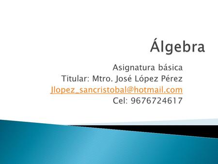 Asignatura básica Titular: Mtro. José López Pérez Cel: 9676724617.