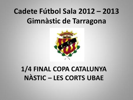 Cadete Fútbol Sala 2012 – 2013 Gimnàstic de Tarragona 1/4 FINAL COPA CATALUNYA NÀSTIC – LES CORTS UBAE.