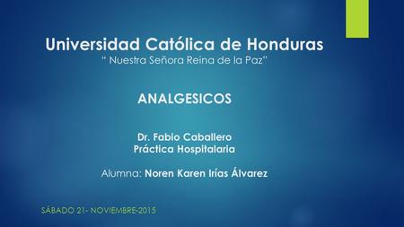 Universidad Católica de Honduras “ Nuestra Señora Reina de la Paz” ANALGESICOS Dr. Fabio Caballero Práctica Hospitalaria Alumna: Noren Karen Irías.