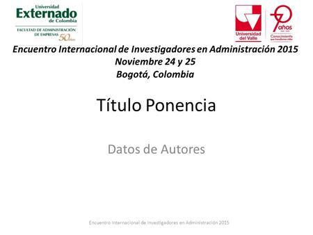 Título Ponencia Datos de Autores Encuentro Internacional de Investigadores en Administración 2015 Noviembre 24 y 25 Bogotá, Colombia Encuentro Internacional.