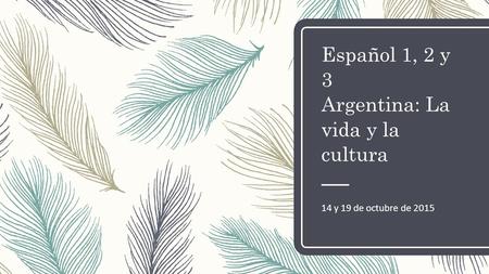 Español 1, 2 y 3 Argentina: La vida y la cultura 14 y 19 de octubre de 2015.