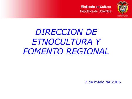 DIRECCION DE ETNOCULTURA Y FOMENTO REGIONAL Ministerio de Cultura República de Colombia 3 de mayo de 2006.