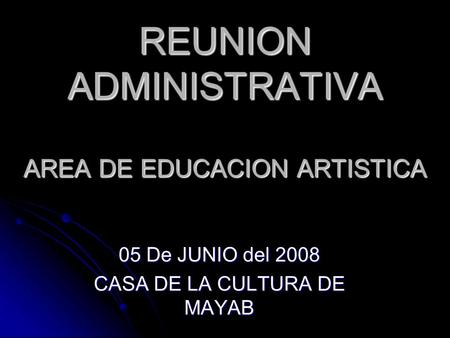 REUNION ADMINISTRATIVA AREA DE EDUCACION ARTISTICA 05 De JUNIO del 2008 CASA DE LA CULTURA DE MAYAB.