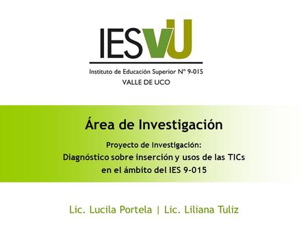 Área de Investigación Proyecto de Investigación: Diagnóstico sobre inserción y usos de las TICs en el ámbito del IES 9-015 Lic. Lucila Portela | Lic. Liliana.