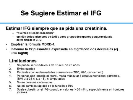 Se Sugiere Estimar el IFG Estimar IFG siempre que se pida una creatinina. –“Fuerza de Recomendación C”, –opinión de los miembros de SAN y otros grupos.