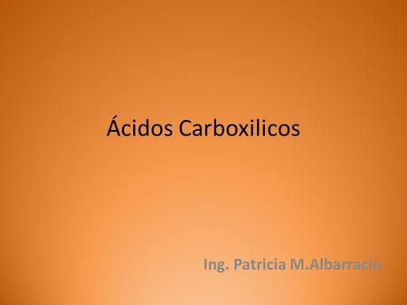 Ácidos Carboxilicos Ing. Patricia M.Albarracin. Nomeclatura de Ácidos La IUPAC nombra los ácidos carboxílicos cambiando la terminación -o de los alcanos.