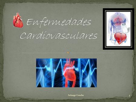 1 Solange Concha. 2 Las enfermedades cardiovasculares (ECV), es decir, del corazón y de los vasos sanguíneos, son: