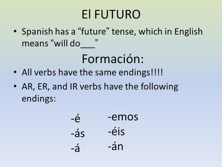 El FUTURO Spanish has a “future” tense, which in English means “will do___” Formación: All verbs have the same endings!!!! AR, ER, and IR verbs have the.