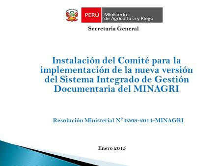 Instalación del Comité para la implementación de la nueva versión del Sistema Integrado de Gestión Documentaria del MINAGRI Secretaria General Enero 2015.