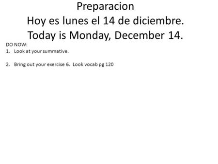 Preparacion Hoy es lunes el 14 de diciembre. Today is Monday, December 14. DO NOW: 1.Look at your summative. 2.Bring out your exercise 6. Look vocab pg.