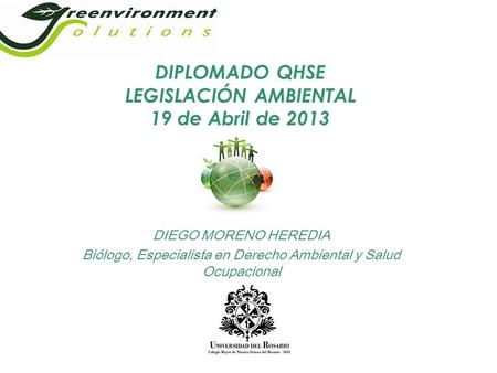 DIPLOMADO QHSE LEGISLACIÓN AMBIENTAL 19 de Abril de 2013 DIEGO MORENO HEREDIA Biólogo, Especialista en Derecho Ambiental y Salud Ocupacional.