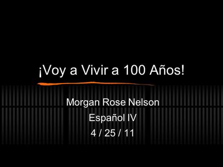 ¡Voy a Vivir a 100 Años! Morgan Rose Nelson Español IV 4 / 25 / 11.