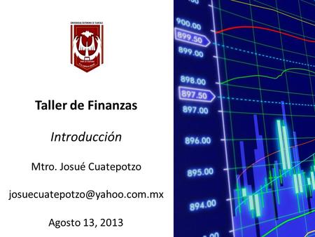 Taller de Finanzas Introducción Mtro. Josué Cuatepotzo Agosto 13, 2013.