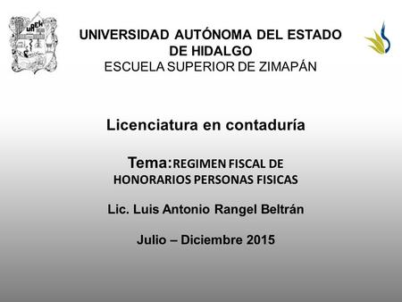 UNIVERSIDAD AUTÓNOMA DEL ESTADO DE HIDALGO ESCUELA SUPERIOR DE ZIMAPÁN Licenciatura en contaduría Tema: REGIMEN FISCAL DE HONORARIOS PERSONAS FISICAS Lic.