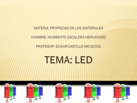 MATERIA: PROPIEDAD DE LOS MATERIALES NOMBRE: HUMBERTO ESCALERA HERNÁNDEZ PROFESOR: EDGAR CASTILLO MENDOZA TEMA: LED.