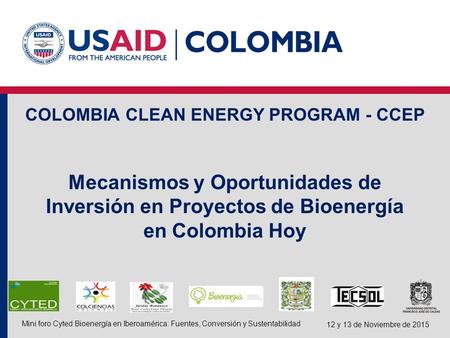 COLOMBIA CLEAN ENERGY PROGRAM - CCEP Mecanismos y Oportunidades de Inversión en Proyectos de Bioenergía en Colombia Hoy Mini foro Cyted Bioenergía en Iberoamérica: