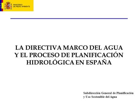 LA DIRECTIVA MARCO DEL AGUA Y EL PROCESO DE PLANIFICACIÓN HIDROLÓGICA EN ESPAÑA Subdirección General de Planificación y Uso Sostenible del Agua.