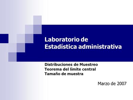 Laboratorio de Estadística administrativa Distribuciones de Muestreo Teorema del límite central Tamaño de muestra Marzo de 2007.