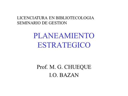 PLANEAMIENTO ESTRATEGICO Prof. M. G. CHUEQUE I.O. BAZAN LICENCIATURA EN BIBLIOTECOLOGIA SEMINARIO DE GESTION.