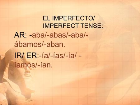 EL IMPERFECTO/ IMPERFECT TENSE: AR: -aba/-abas/-aba/- ábamos/-aban. IR/ ER:-ía/-ías/-ía/ - íamos/-ían.