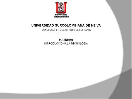 UNIVERSIDAD SURCOLOMBIANA DE NEIVA TECNOLOGÌA EN DESARROLLO DE SOFTWARE MATERIA: INTRODUCCIÓN A LA TECNOLÓGIA.