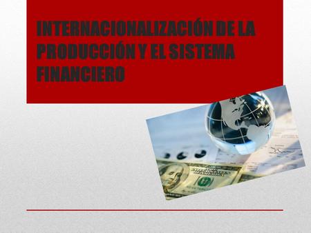 INTERNACIONALIZACIÓN DE LA PRODUCCIÓN Y EL SISTEMA FINANCIERO.