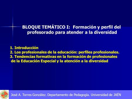José A. Torres González. Departamento de Pedagogía. Universidad de JAÉN BLOQUE TEMÁTICO I: Formación y perfil del profesorado para atender a la diversidad.
