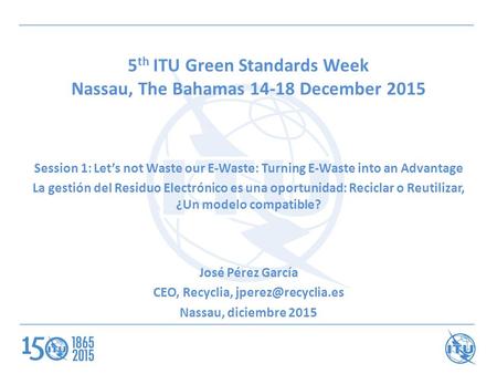 5 th ITU Green Standards Week Nassau, The Bahamas 14-18 December 2015 Session 1: Let’s not Waste our E-Waste: Turning E-Waste into an Advantage La gestión.