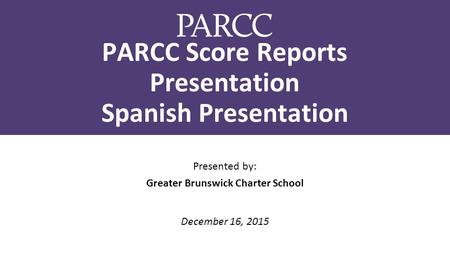 PARCC Score Reports Presentation Spanish Presentation Presented by: Greater Brunswick Charter School December 16, 2015.