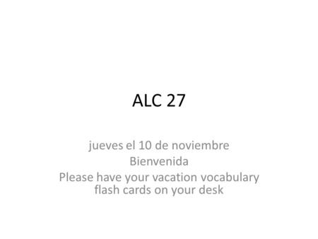 ALC 27 jueves el 10 de noviembre Bienvenida Please have your vacation vocabulary flash cards on your desk.