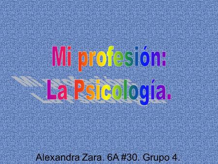 Alexandra Zara. 6A #30. Grupo 4. La psicología es la disciplina que estudia los procesos mentales. La disciplina abarca todos los aspectos de la experiencia.